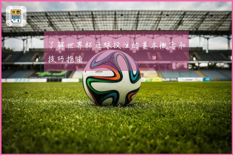 了解世界杯让球投注的基本概念和技巧指南