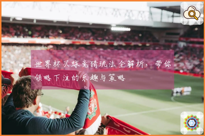 世界杯买球竞猜玩法全解析，带你领略下注的乐趣与策略