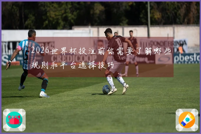 2026世界杯投注前你需要了解哪些规则和平台选择技巧
