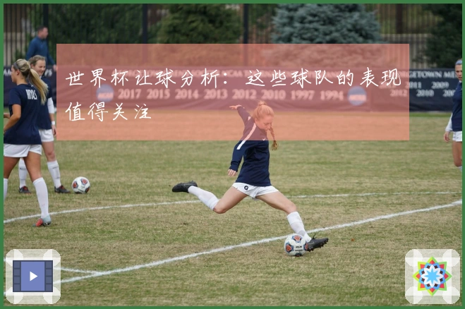 世界杯让球分析：这些球队的表现值得关注