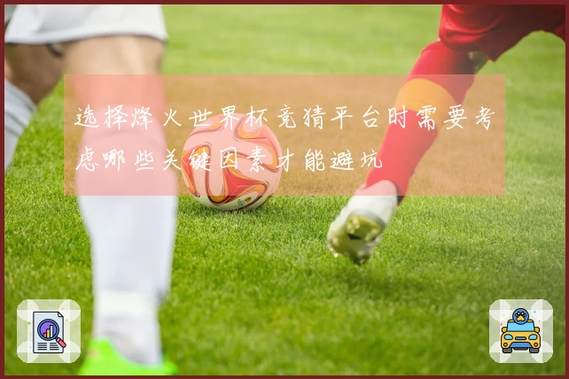 选择烽火世界杯竞猜平台时需要考虑哪些关键因素才能避坑