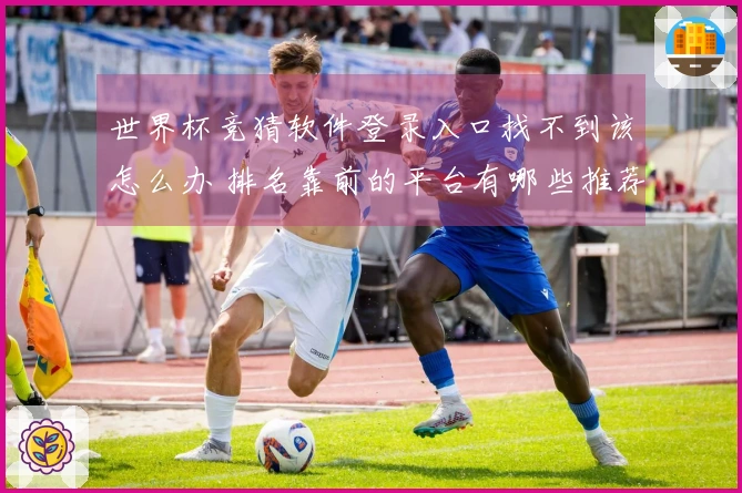 世界杯竞猜软件登录入口找不到该怎么办 排名靠前的平台有哪些推荐